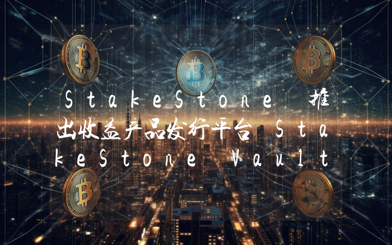 StakeStone 推出收益产品发行平台 StakeStone Vault,首期与 Plume 合作推出预存款 Vault
