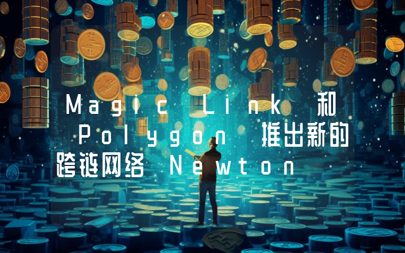Magic Link 和 Polygon 推出新的跨链网络 Newton