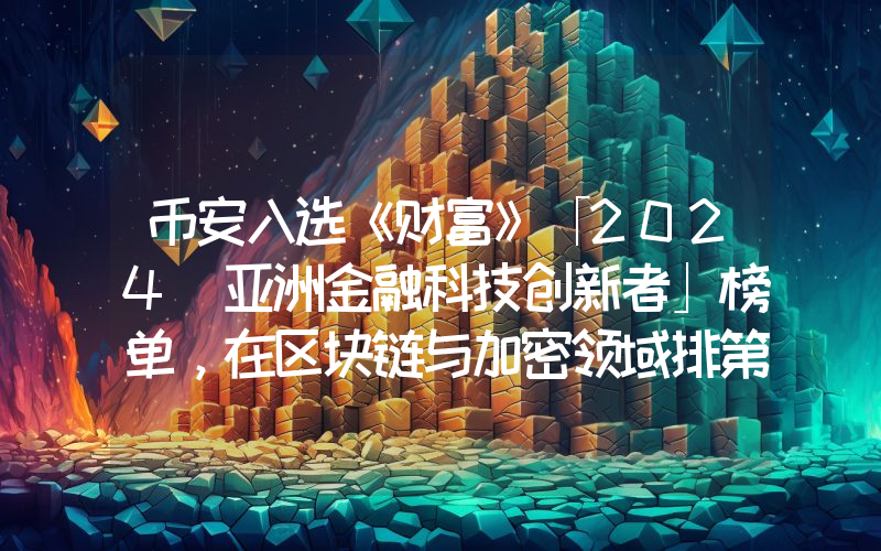 币安入选《财富》「2024 亚洲金融科技创新者」榜单,在区块链与加密领域排第一