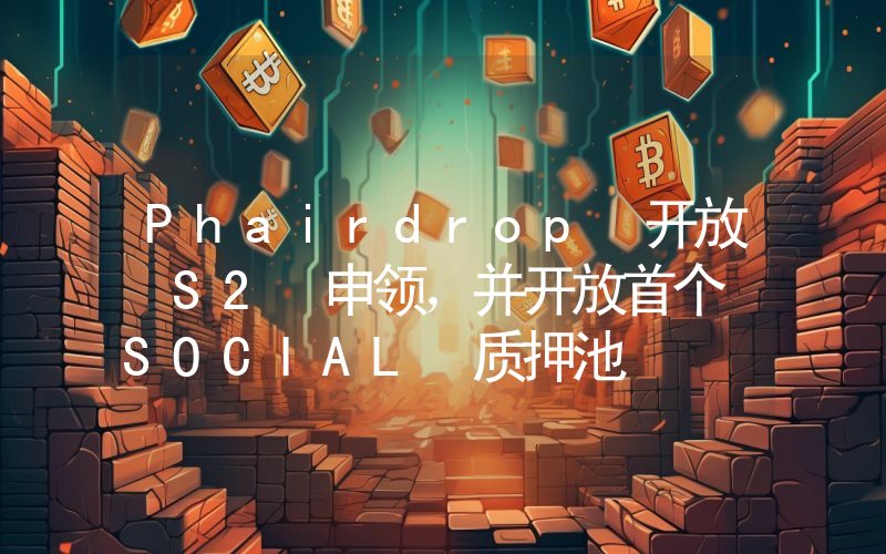 Phairdrop 开放 S2 申领,并开放首个 SOCIAL 质押池