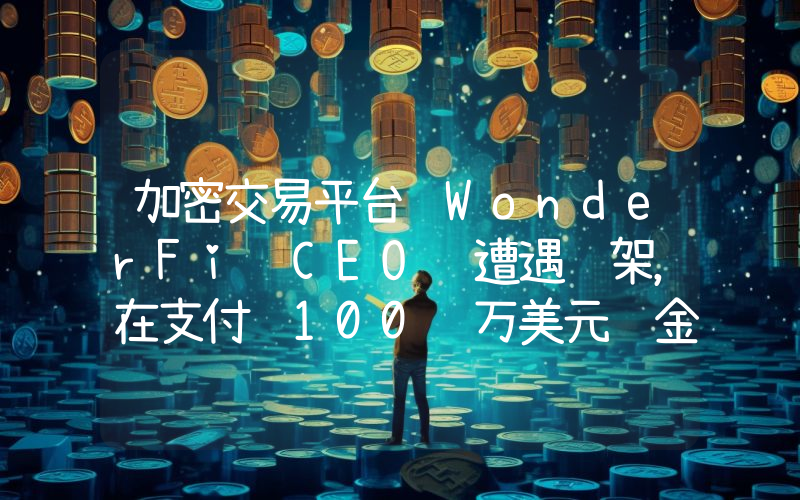 加密交易平台 WonderFi CEO 遭遇绑架,在支付 100 万美元赎金后获释