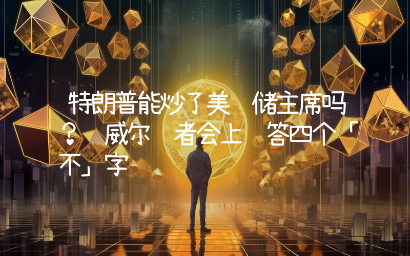 特朗普能炒了美联储主席吗?鲍威尔记者会上连答四个「不」字