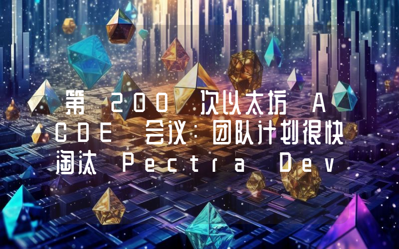 第 200 次以太坊 ACDE 会议:团队计划很快淘汰 Pectra Devnet 4