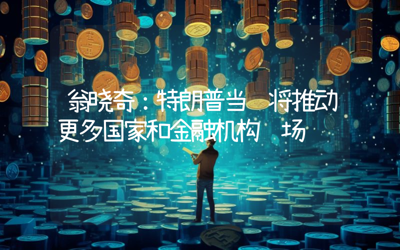 翁晓奇:特朗普当选将推动更多国家和金融机构进场