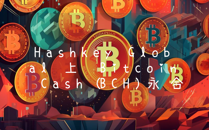 Hashkey Global 上线 Bitcoin Cash(BCH)永续合约
