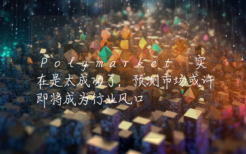 Polymarket 实在是太成功了,预测市场或许即将成为行业风口