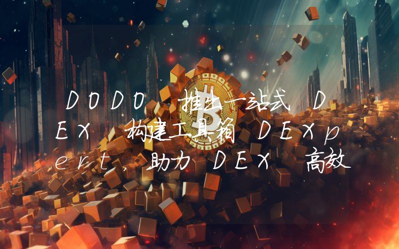 DODO 推出一站式 DEX 构建工具箱 DEXpert,助力 DEX 高效搭建和交易优化