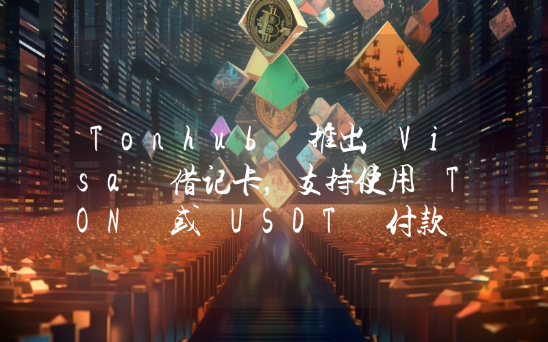 Tonhub 推出 Visa 借记卡,支持使用 TON 或 USDT 付款