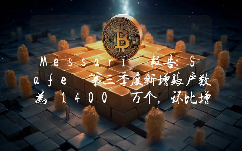 Messari 报告:Safe 第三季度新增账户数为 1400 万个,环比增长 693%