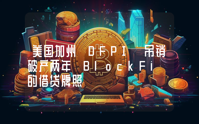 美国加州 DFPI 吊销破产两年 BlockFi 的借贷牌照