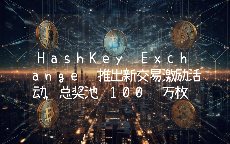 HashKey Exchange 推出新交易激励活动,总奖池 100 万枚 HSK
