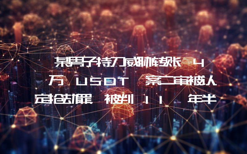 「某男子持刀威胁转账 4 万 USDT」案二审被认定抢劫罪,被判 11 年半