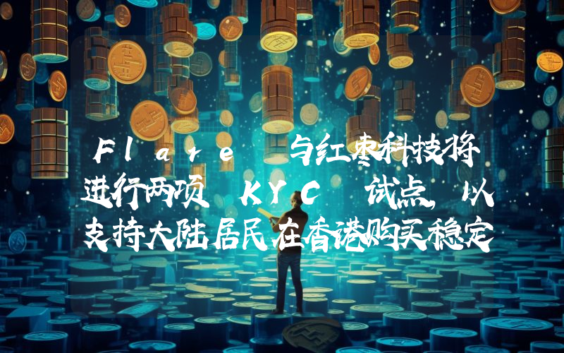 Flare 与红枣科技将进行两项 KYC 试点,以支持大陆居民在香港购买稳定币