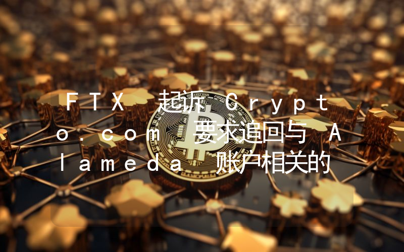 FTX 起诉 Crypto.com 要求追回与 Alameda 账户相关的 1100 万美元