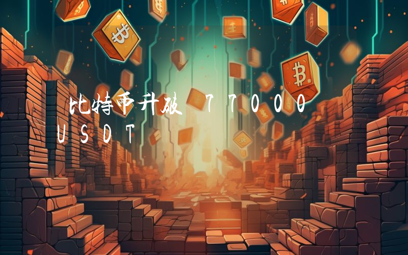 比特币升破 77000 USDT