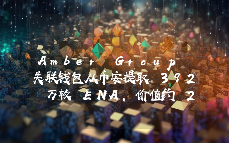 Amber Group 关联钱包从币安提取 392 万枚 ENA,价值约 218 万美元