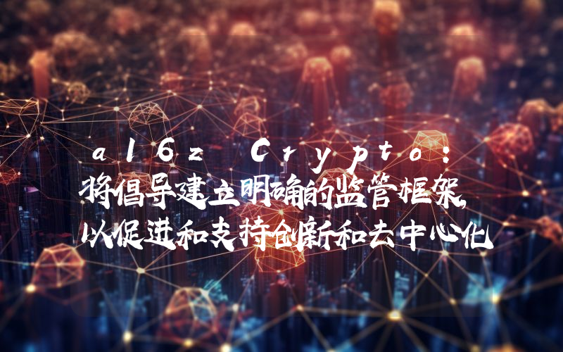 a16z Crypto:将倡导建立明确的监管框架,以促进和支持创新和去中心化