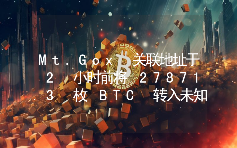 Mt.Gox 关联地址于 2 小时前将 27871.3 枚 BTC 转入未知钱包,价值约 22.4 亿美元