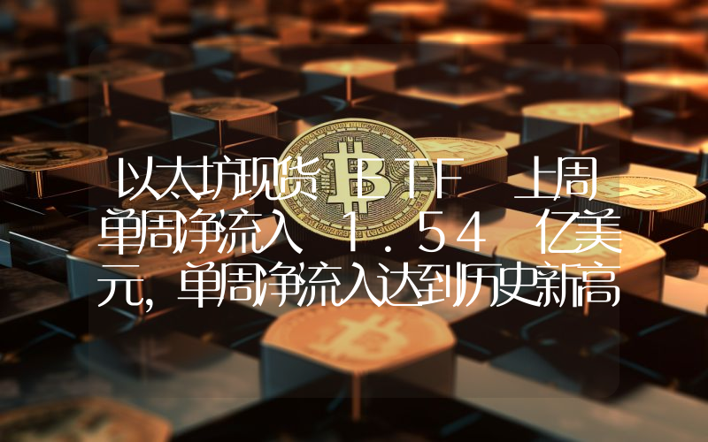 以太坊现货 ETF 上周单周净流入 1.54 亿美元,单周净流入达到历史新高