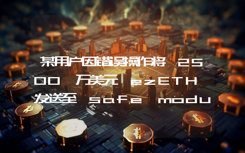 某用户因错误操作将 2500 万美元 ezETH 发送至 safe module