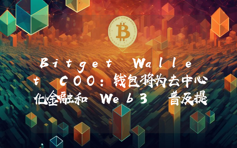 Bitget Wallet COO:钱包将为去中心化金融和 Web3 普及提供重要支持