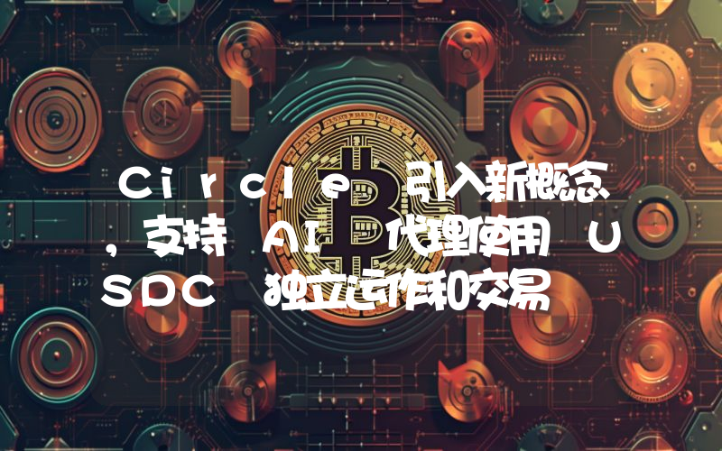 Circle 引入新概念,支持 AI 代理使用 USDC 独立运作和交易