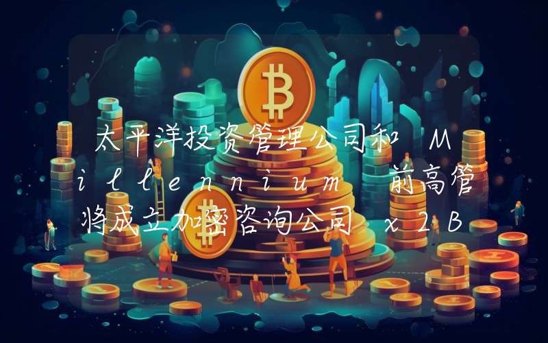 太平洋投资管理公司和 Millennium 前高管将成立加密咨询公司 x2B