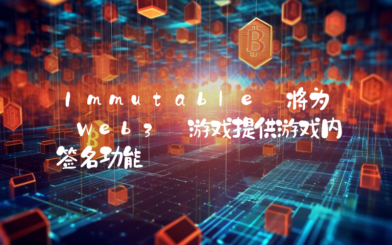 Immutable 将为 Web3 游戏提供游戏内签名功能