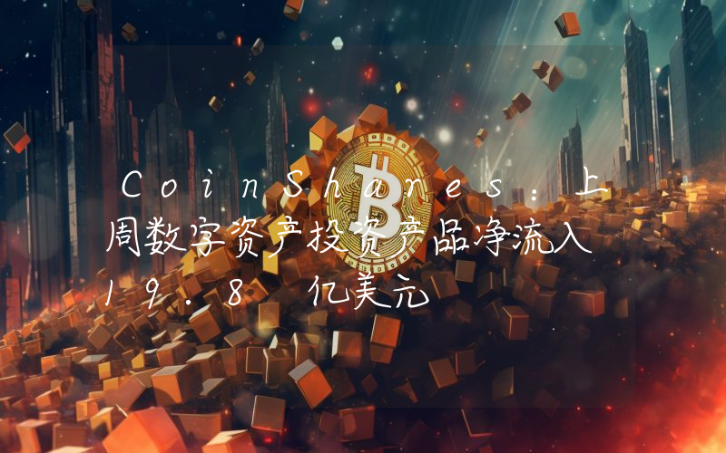 CoinShares:上周数字资产投资产品净流入 19.8 亿美元