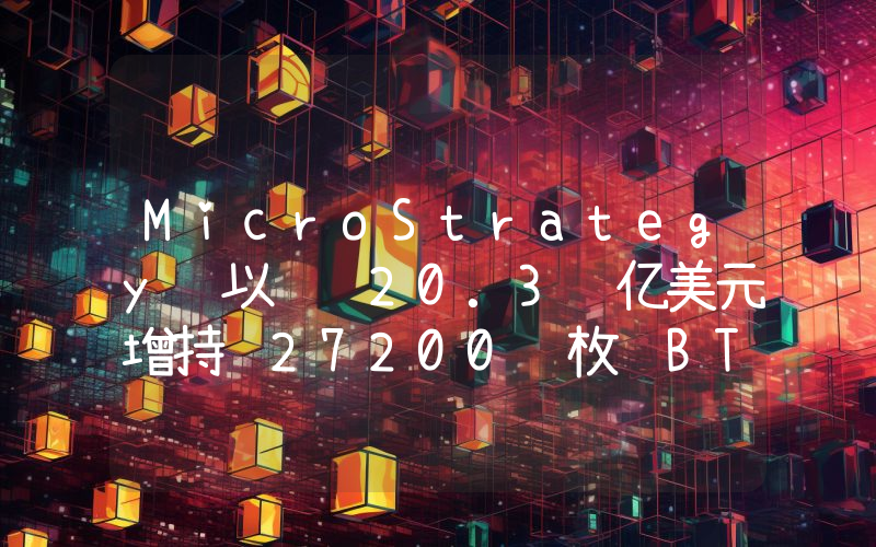 MicroStrategy 以约 20.3 亿美元增持 27200 枚 BTC