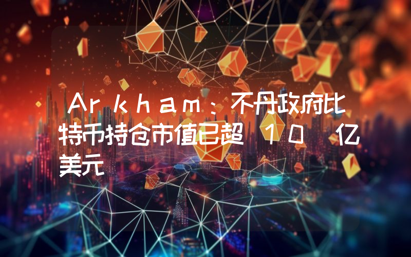 Arkham:不丹政府比特币持仓市值已超 10 亿美元