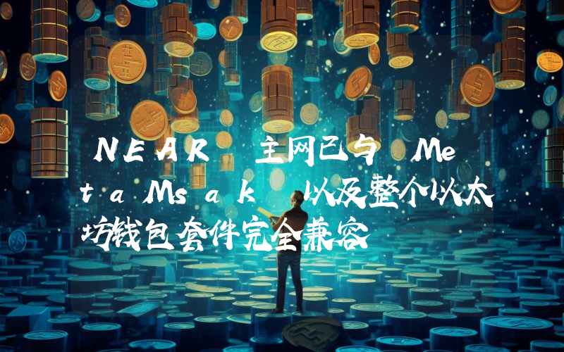 NEAR 主网已与 MetaMsak 以及整个以太坊钱包套件完全兼容