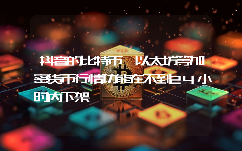 抖音的比特币、以太坊等加密货币行情功能在不到24小时内下架