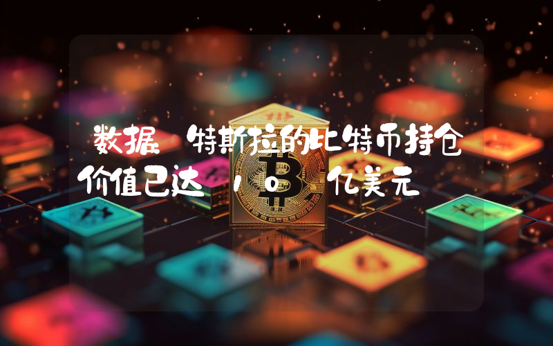 数据:特斯拉的比特币持仓价值已达 10 亿美元