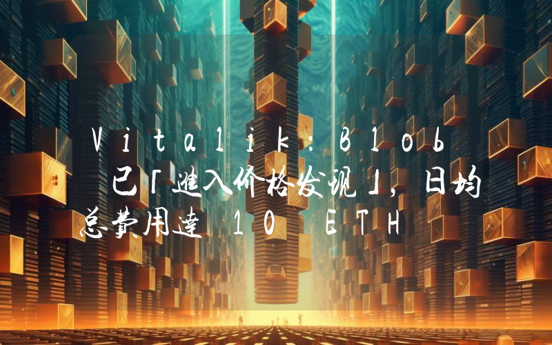 Vitalik:Blob 已「进入价格发现」,日均总费用达 10 ETH