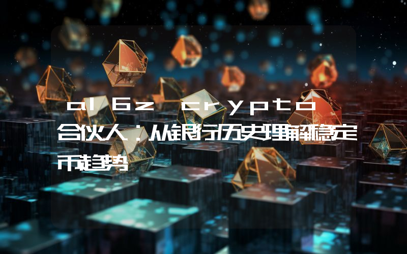 a16z crypto 合伙人:从银行历史理解稳定币趋势