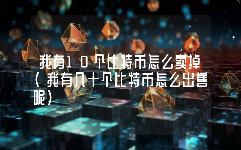 我有10个比特币怎么卖掉(我有几十个比特币怎么出售呢)