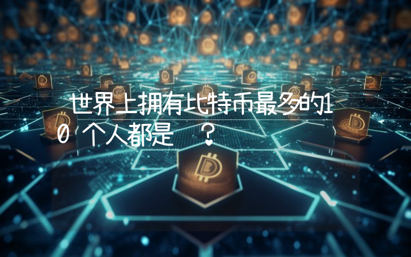 世界上拥有比特币最多的10个人都是谁？