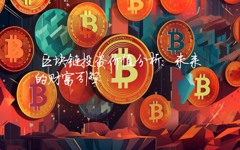 区块链投资价值分析:未来的财富引擎