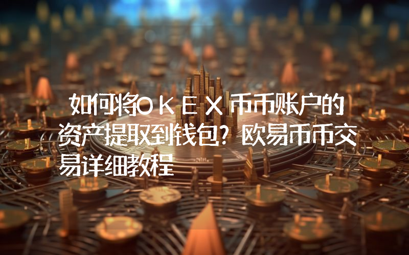 如何将OKEX币币账户的资产提取到钱包?欧易币币交易详细教程