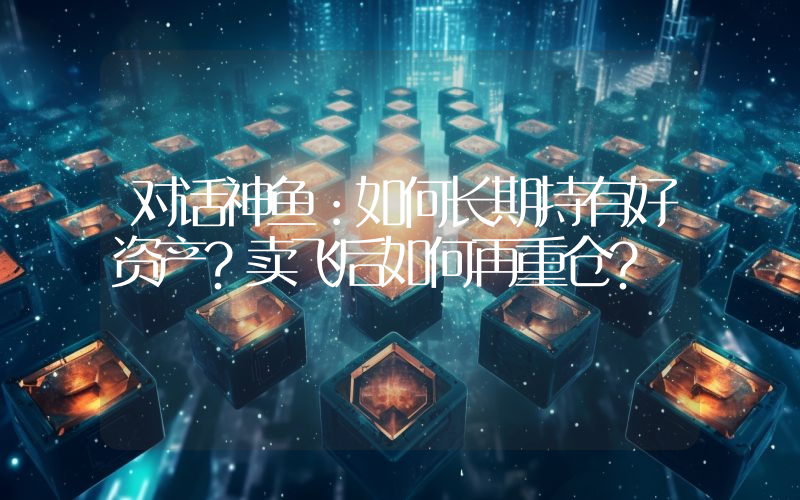 对话神鱼:如何长期持有好资产?卖飞后如何再重仓?