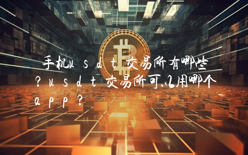 手机usdt交易所有哪些？usdt交易所可以用哪个app？