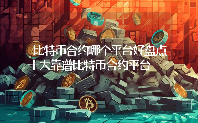 比特币合约哪个平台好盘点十大靠谱比特币合约平台