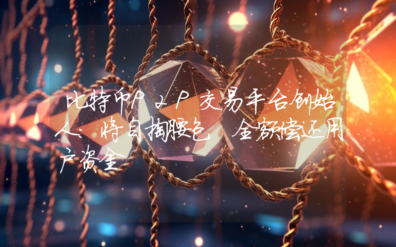 比特币P2P交易平台创始人：将自掏腰包 全额偿还用户资金