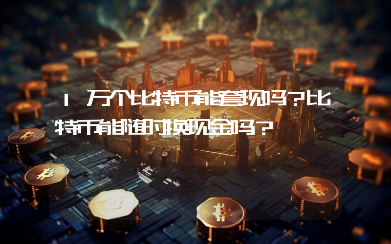 1万个比特币能套现吗?比特币能随时换现金吗?