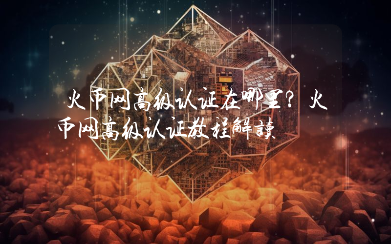 火币网高级认证在哪里?火币网高级认证教程解读