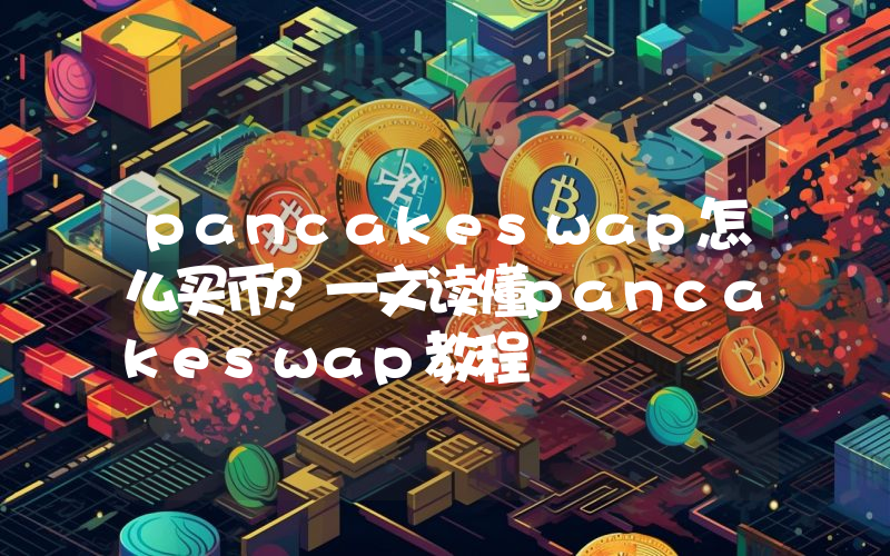 pancakeswap怎么买币？一文读懂pancakeswap教程