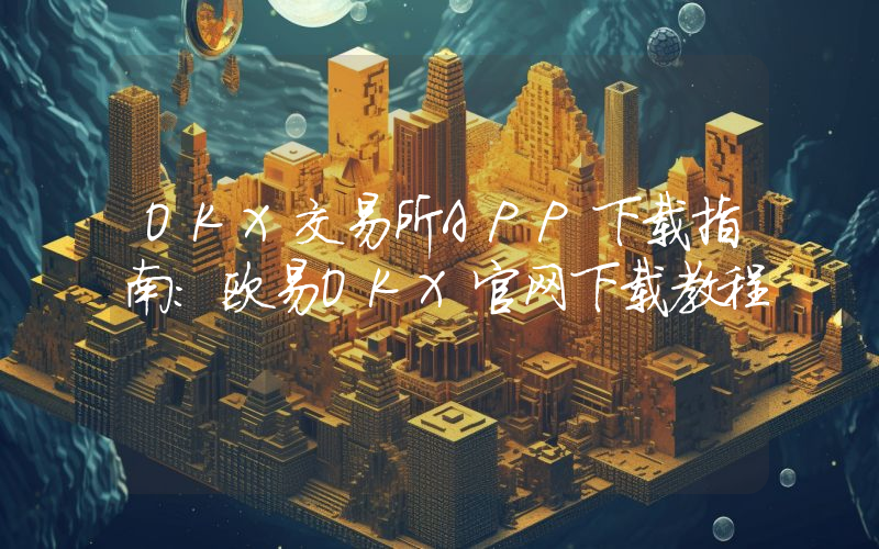 OKX交易所APP下载指南:欧易OKX官网下载教程