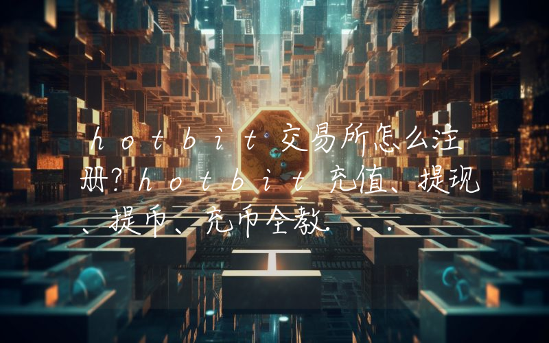 hotbit交易所怎么注册？hotbit充值、提现、提币、充币全教...