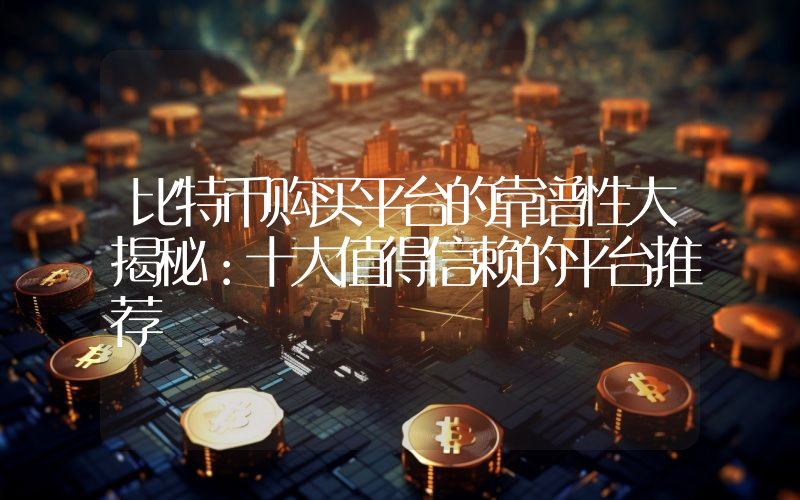 比特币购买平台的靠谱性大揭秘:十大值得信赖的平台推荐